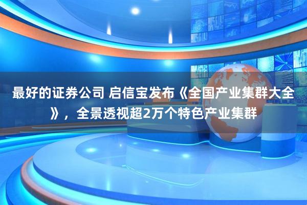 最好的证券公司 启信宝发布《全国产业集群大全》，全景透视超2万个特色产业集群