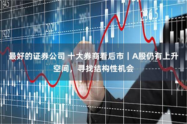 最好的证券公司 十大券商看后市｜A股仍有上升空间，寻找结构性机会