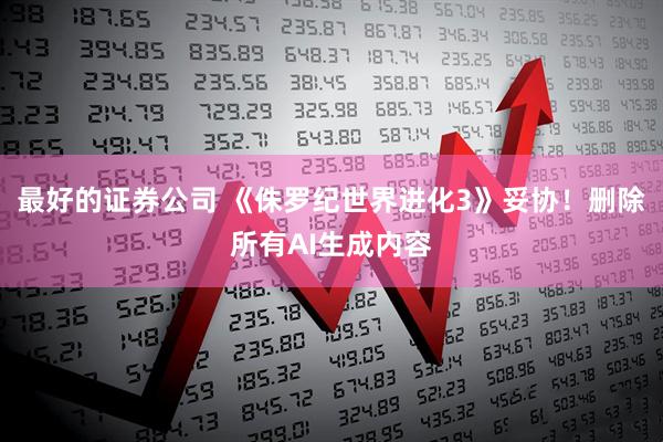 最好的证券公司 《侏罗纪世界进化3》妥协！删除所有AI生成内容