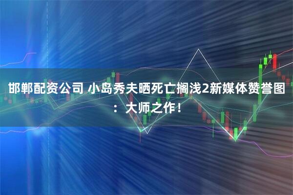 邯郸配资公司 小岛秀夫晒死亡搁浅2新媒体赞誉图：大师之作！