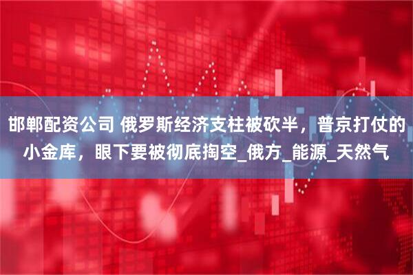 邯郸配资公司 俄罗斯经济支柱被砍半，普京打仗的小金库，眼下要被彻底掏空_俄方_能源_天然气