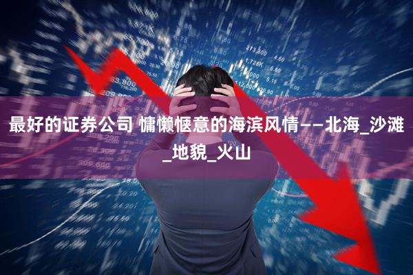 最好的证券公司 慵懒惬意的海滨风情——北海_沙滩_地貌_火山