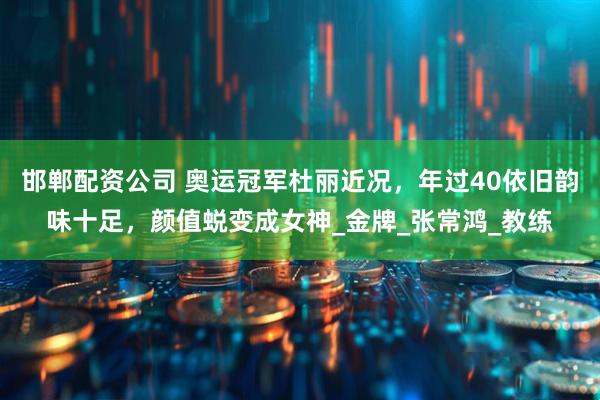 邯郸配资公司 奥运冠军杜丽近况，年过40依旧韵味十足，颜值蜕变成女神_金牌_张常鸿_教练