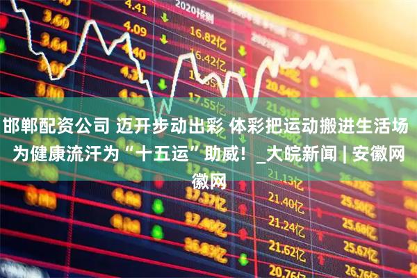 邯郸配资公司 迈开步动出彩 体彩把运动搬进生活场 为健康流汗为“十五运”助威!  _大皖新闻 | 安徽网
