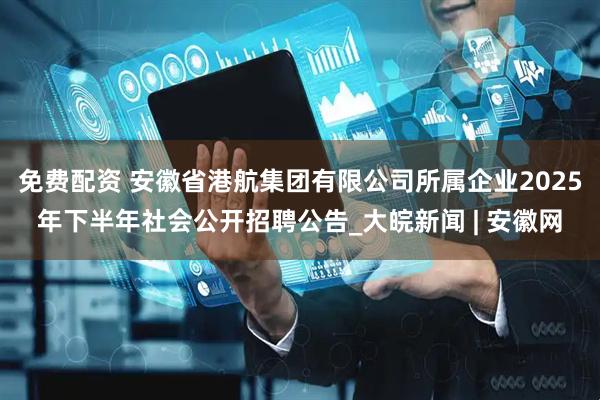 免费配资 安徽省港航集团有限公司所属企业2025年下半年社会公开招聘公告_大皖新闻 | 安徽网