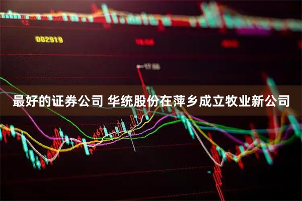 最好的证券公司 华统股份在萍乡成立牧业新公司