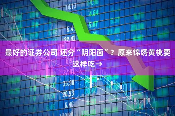 最好的证券公司 还分“阴阳面”？原来锦绣黄桃要这样吃→