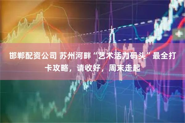 邯郸配资公司 苏州河畔“艺术活力码头”最全打卡攻略，请收好，周末走起