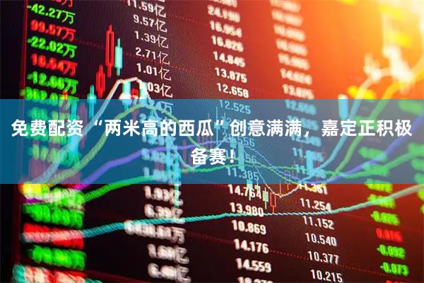 免费配资 “两米高的西瓜”创意满满，嘉定正积极备赛！