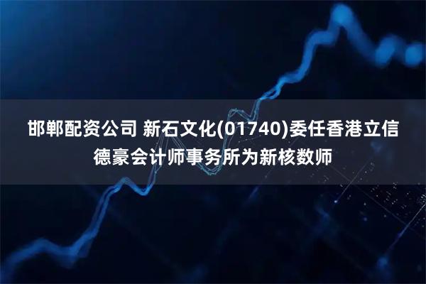 邯郸配资公司 新石文化(01740)委任香港立信德豪会计师事务所为新核数师