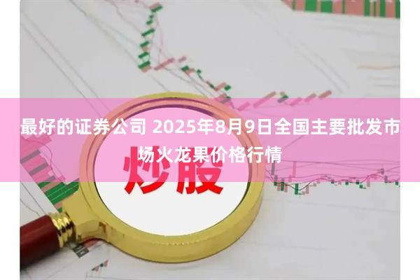 最好的证券公司 2025年8月9日全国主要批发市场火龙果价格行情