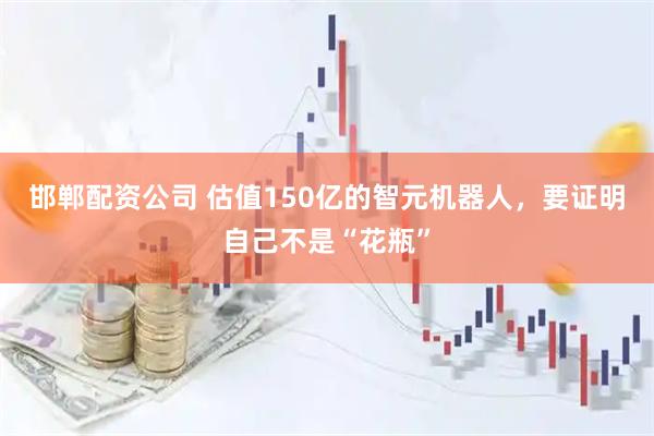 邯郸配资公司 估值150亿的智元机器人，要证明自己不是“花瓶”