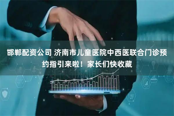 邯郸配资公司 济南市儿童医院中西医联合门诊预约指引来啦！家长们快收藏