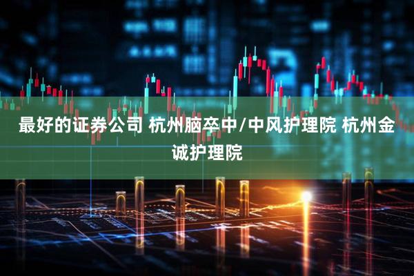 最好的证券公司 杭州脑卒中/中风护理院 杭州金诚护理院