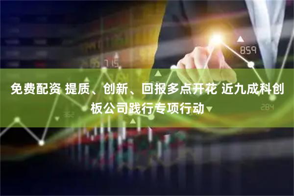 免费配资 提质、创新、回报多点开花 近九成科创板公司践行专项行动