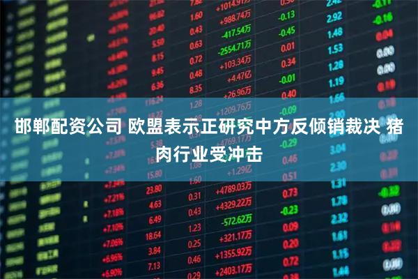 邯郸配资公司 欧盟表示正研究中方反倾销裁决 猪肉行业受冲击