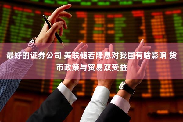 最好的证券公司 美联储若降息对我国有啥影响 货币政策与贸易双受益