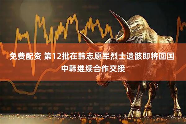 免费配资 第12批在韩志愿军烈士遗骸即将回国 中韩继续合作交接