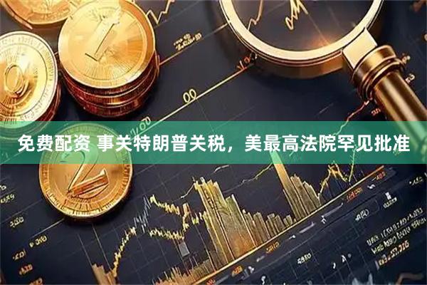 免费配资 事关特朗普关税，美最高法院罕见批准
