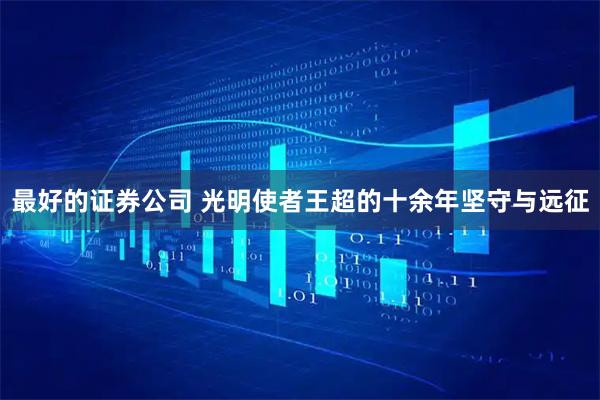 最好的证券公司 光明使者王超的十余年坚守与远征