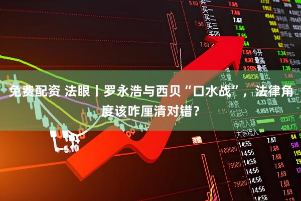 免费配资 法眼丨罗永浩与西贝“口水战”，法律角度该咋厘清对错？