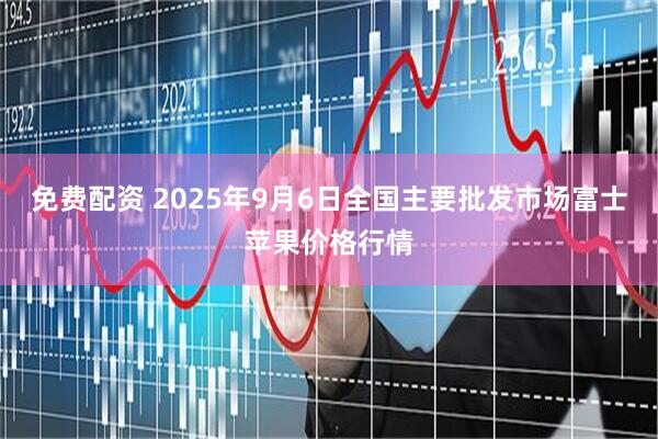 免费配资 2025年9月6日全国主要批发市场富士苹果价格行情
