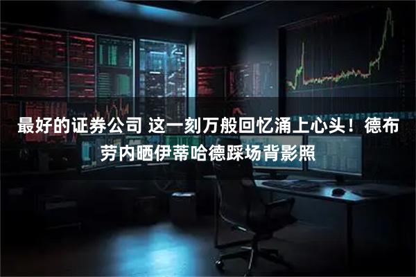 最好的证券公司 这一刻万般回忆涌上心头！德布劳内晒伊蒂哈德踩场背影照
