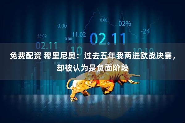 免费配资 穆里尼奥：过去五年我两进欧战决赛，却被认为是负面阶段
