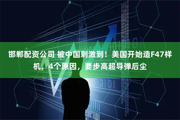 邯郸配资公司 被中国刺激到！美国开始造F47样机，4个原因，要步高超导弹后尘