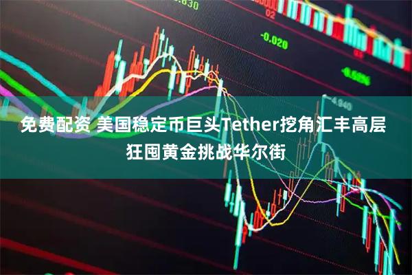 免费配资 美国稳定币巨头Tether挖角汇丰高层 狂囤黄金挑战华尔街