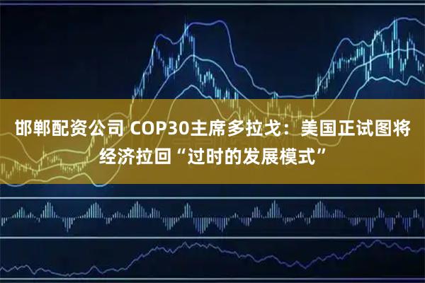 邯郸配资公司 COP30主席多拉戈:美国正试图将经济拉回“过时的发展模式”