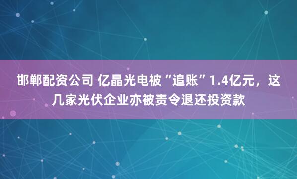 邯郸配资公司 亿晶光电被“追账”1.4亿元，这几家光伏企业亦被责令退还投资款