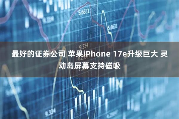 最好的证券公司 苹果iPhone 17e升级巨大 灵动岛屏幕支持磁吸