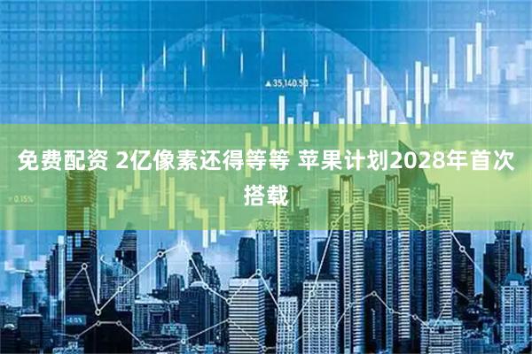 免费配资 2亿像素还得等等 苹果计划2028年首次搭载