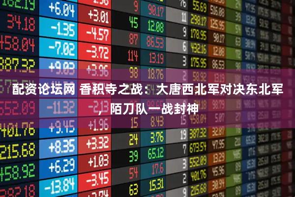 配资论坛网 香积寺之战：大唐西北军对决东北军，陌刀队一战封神