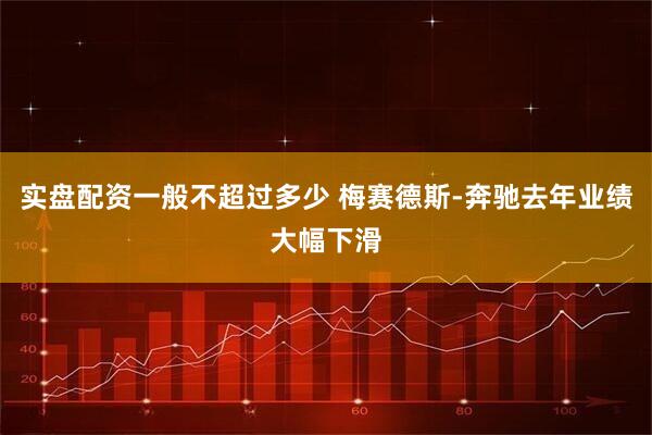 实盘配资一般不超过多少 梅赛德斯-奔驰去年业绩大幅下滑