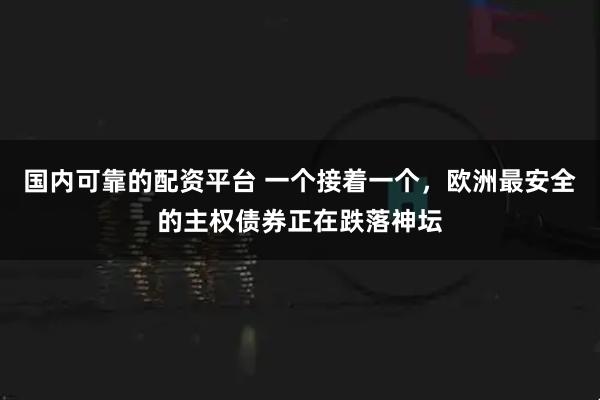 国内可靠的配资平台 一个接着一个，欧洲最安全的主权债券正在跌落神坛