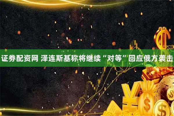 证劵配资网 泽连斯基称将继续“对等”回应俄方袭击