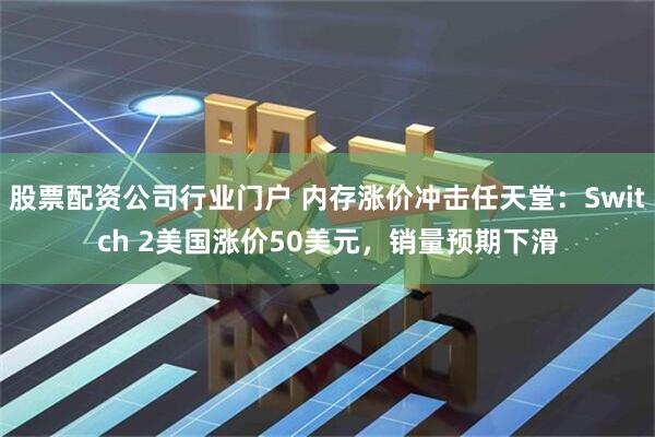 股票配资公司行业门户 内存涨价冲击任天堂：Switch 2美国涨价50美元，销量预期下滑