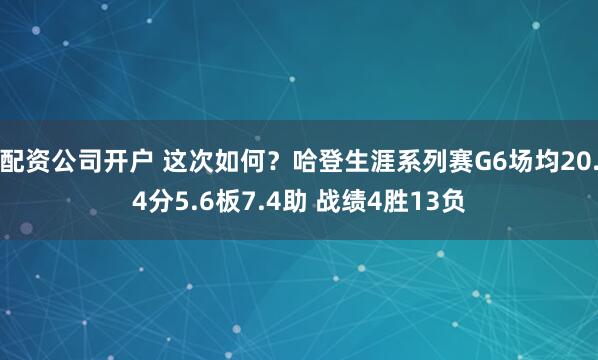 配资公司开户 这次如何？哈登生涯系列赛G6场均20.4分5.6板7.4助 战绩4胜13负