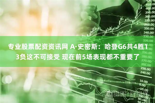 专业股票配资资讯网 A·史密斯：哈登G6共4胜13负这不可接受 现在前5场表现都不重要了