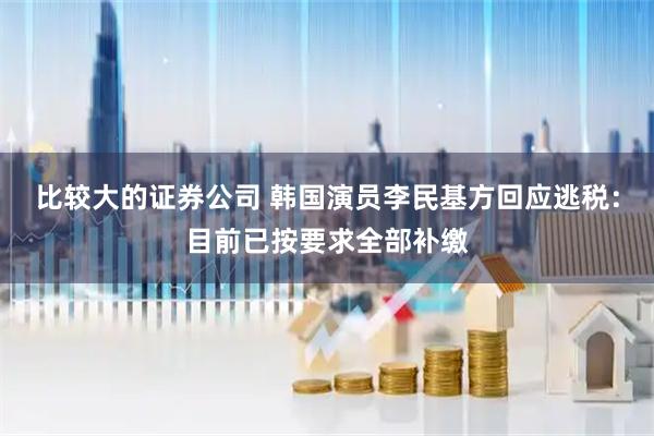 比较大的证券公司 韩国演员李民基方回应逃税：目前已按要求全部补缴