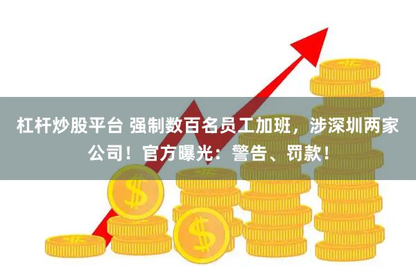 杠杆炒股平台 强制数百名员工加班，涉深圳两家公司！官方曝光：警告、罚款！