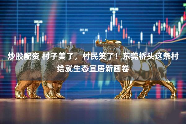 炒股配资 村子美了，村民笑了！东莞桥头这条村绘就生态宜居新画卷
