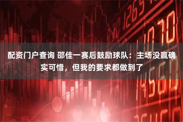 配资门户查询 邵佳一赛后鼓励球队：主场没赢确实可惜，但我的要求都做到了