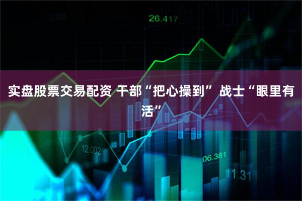 实盘股票交易配资 干部“把心操到” 战士“眼里有活”