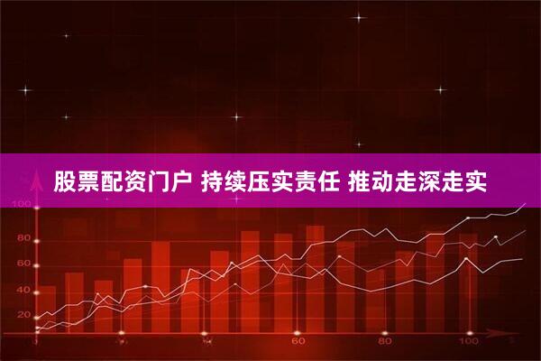股票配资门户 持续压实责任 推动走深走实